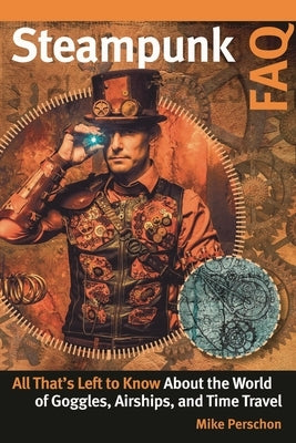Steampunk FAQ: All That's Left to Know about the World of Goggles Airships and Time Travel by Perschon, Mike