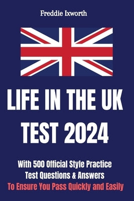 Life in the UK Test 2024: With 500 Official Style Practice Test Questions and Answers - To Ensure You Pass Quickly and Easily by Ixworth, Freddie
