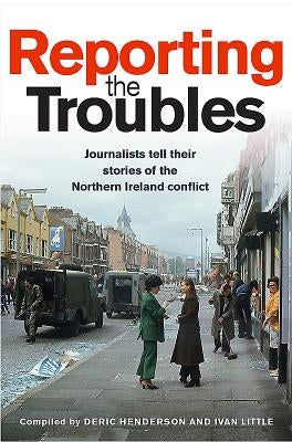 Reporting the Troubles: Journalists Tell Their Stories of the Northern Ireland Conflict by Henderson, Deric