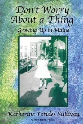 Don't Worry About A Thing: Growing Up in Maine by Sullivan, Katherine Yotides