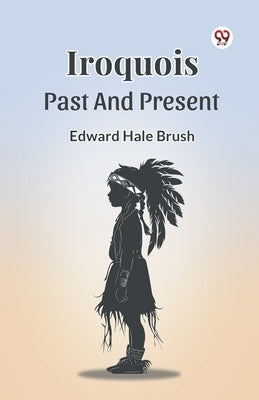 Iroquois Past And Present by Brush, Edward Hale