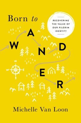 Born to Wander: Recovering the Value of Our Pilgrim Identity by Van Loon, Michelle