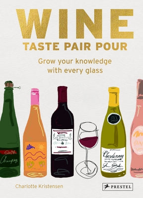 Wine Taste Pair Pour: Grow Your Knowledge with Every Glass by Kristensen, Charlotte