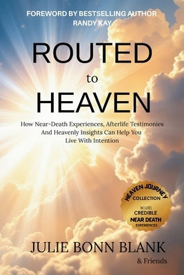 Routed to Heaven: How Near-Death Experiences, Afterlife Testimonies And Heavenly Insights Can Help You Live With Intention by Bonn Blank, Julie