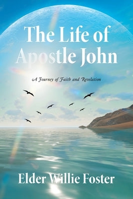 The Life of Apostle John: A Journey of Faith and Revelation by Foster, Elder Willie