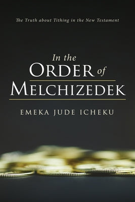 In the Order of Melchizedek: The Truth about Tithing in the New Testament by Icheku, Emeka Jude