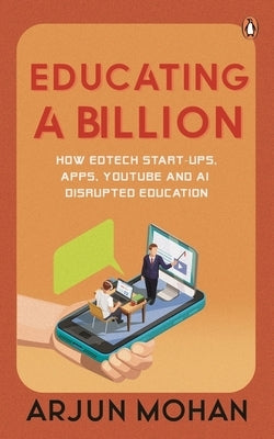 Educating a Billion: How Edtech Start-Ups, Apps, Youtube and AI Disrupted Education by Mohan, Arjun