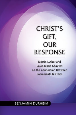 Christ's Gift, Our Response: Martin Luther and Louis-Marie Chauvet on the Connection Between Sacraments and Ethics by Durheim, Benjamin