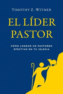 El Líder Pastor: Cómo Lograr Un Pastoreo Efectivo En Tu Iglesia by Witmer, Timothy Z.