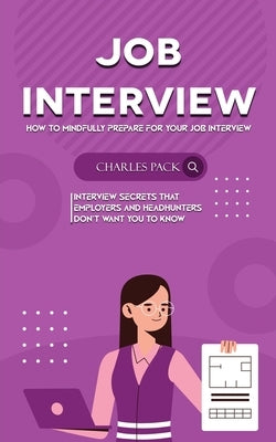 Job Interview: How to Mindfully Prepare for Your Job Interview (Interview Secrets That Employers and Headhunters Don't Want You to Know) by Pack, Charles