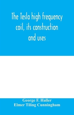 The Tesla high frequency coil, its construction and uses by F. Haller, George