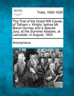 The Trial of the Great Will Cause, of Tatham V. Wright, Before Mr. Baron Gurney and a Special Jury, at the Summer Assizes, at Lancaster, in August, 18 by Anonymous