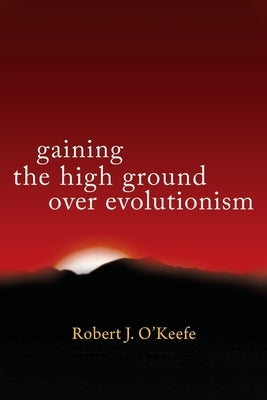 Gaining the High Ground Over Evolutionism by O'Keefe, Robert J.