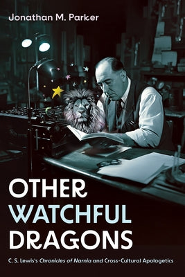Other Watchful Dragons: C. S. Lewis's Chronicles of Narnia and Cross-Cultural Apologetics by Parker, Jonathan M.