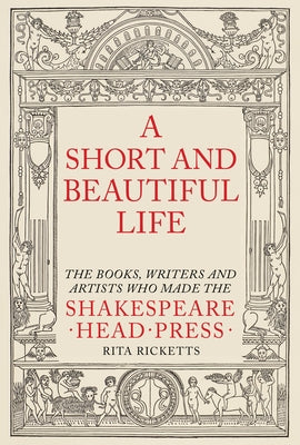 A Short and Beautiful Life: The Books, Writers and Artists Who Made the Shakespeare Head Press by Ricketts, Rita