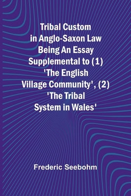 Tribal Custom in Anglo-Saxon Law Being an Essay Supplemental to (1) 'The English Village Community', (2) 'The Tribal System in Wales' by Seebohm, Frederic