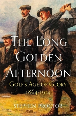 The Long Golden Afternoon: Golf's Age of Glory, 1864-1914 by Proctor, Stephen