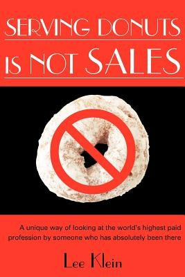 Serving Donuts Is Not Sales: A Unique Way of Looking at the World's Highest Paid Profession by Someone Who Has Absolutely Been There by Klein, Lee