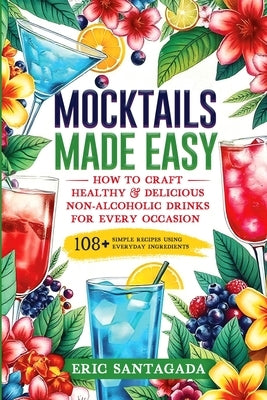 Mocktails Made Easy: How To Craft Healthy & Delicious Non-Alcoholic Drinks For Every Occasion 108+ Simple Recipes Using Everyday Ingredient by Santagada