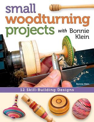 Small Woodturning Projects with Bonnie Klein: 12 Skill-Building Designs by Klein, Bonnie