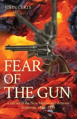 Fear of the Gun: A tale set in the New Mexico and Arizona Territories 1849 - 1884 by Gerts, John K.