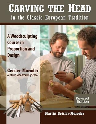 Carving the Head in the Classic European Tradition, Revised Edition: A Woodsculpting Course in Proportion and Design by Geisler-Moroder, Martin