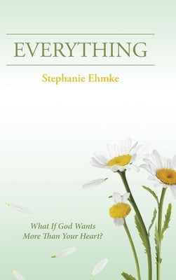 Everything: What If God Wants More Than Your Heart? by Ehmke, Stephanie