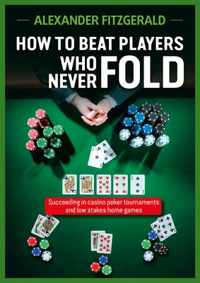 How to Beat Players Who Never Fold: Succeeding in Casino Poker Tournaments and Low Stakes Home Games by Fitzgerald, Alexander
