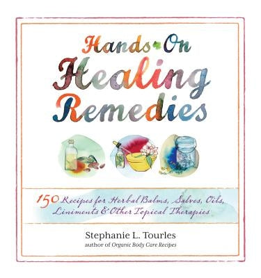 Hands-On Healing Remedies: 150 Recipes for Herbal Balms, Salves, Oils, Liniments & Other Topical Therapies by Tourles, Stephanie L.