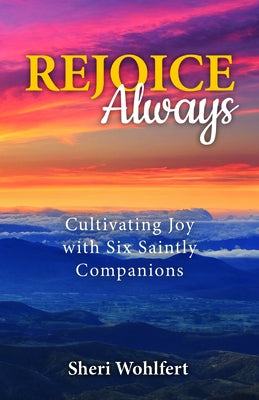 Rejoice Always: Cultivating Joy with Six Saintly Companions by Wohlfert, Sheri