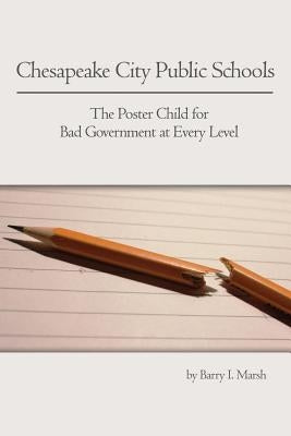 Chesapeake City Public Schools: The Poster Child for Bad Government at Every Level by Marsh, Barry I.