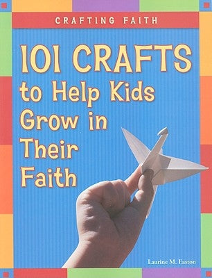 Crafting Faith: 101 Crafts to Help Kids Grow in Their Faith by Easton, Laurine