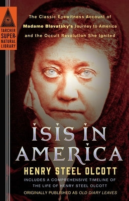 Isis in America: The Classic Eyewitness Account of Madame Blavatsky's Journey to America and the Occult Revolution She Ignited by Olcott, Henry Steel