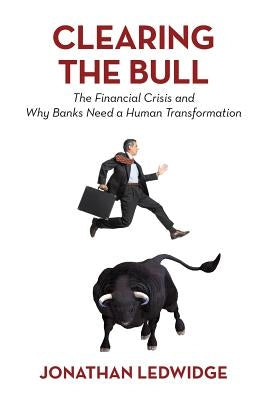 Clearing the Bull: The Financial Crisis and Why Banks Need a Human Transformation by Ledwidge, Jonathan