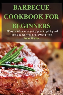 Barbecue Cookbook for Beginners: Easy to follow step-by-step guide to grilling and smoking delicious meats 50 recipes by James Walker