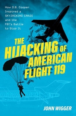 The Hijacking of American Flight 119: How D.B. Cooper Inspired a Skyjacking Craze and the Fbi's Battle to Stop It by Wigger, John