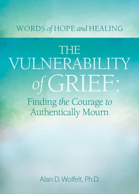 The Vulnerability of Grief: Finding the Courage to Authentically Mourn by Wolfelt, Alan D.