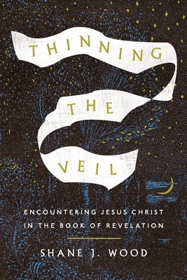 Thinning the Veil: Encountering Jesus Christ in the Book of Revelation by Wood, Shane J.