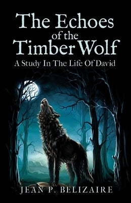The Echoes of the Timber Wolf: A Study in The Life of David by Belizaire, Jean P.
