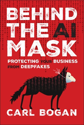 Behind the AI Mask: Protecting Your Business from Deepfakes by Bogan, Carl