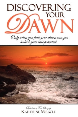 Discovering Your Dawn: Only When You Find Your Dawn Can You Unlock Your True Potential by Miracle, Katherine