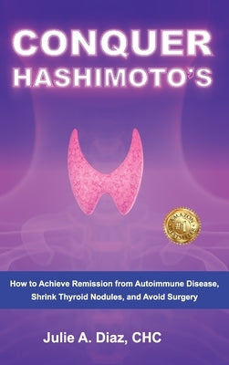 Conquer Hashimoto's: How to Achieve Remission from Autoimmune Disease, Shrink Thyroid Nodules, and Avoid Surgery by Diaz, Julie Ann