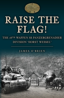 Raise the Flag!: The 18th Waffen SS Panzergrenadier Division 'Horst Wessel' by O'Brien, James