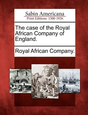 The Case of the Royal African Company of England. by Royal African Company