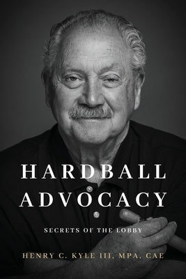 Hardball Advocacy: Secrets of the Lobby by Kyle, Henry C.