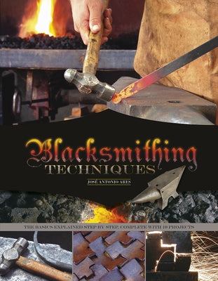 Blacksmithing Techniques: The Basics Explained Step by Step, Complete with 10 Projects by Ares, José Antonio