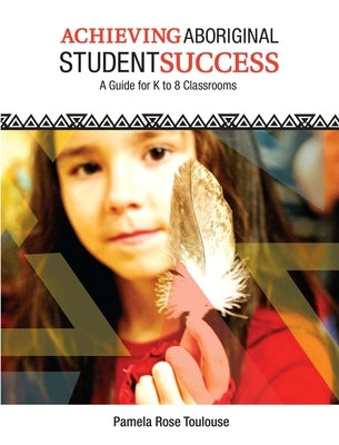 Achieving Aboriginal Student Success: A Guide for K to 8 Classrooms by Toulouse, Pamela Rose