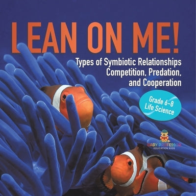 Lean on Me! Types of Symbiotic Relationships Competition, Predation, and Cooperation Grade 6-8 Life Science by Baby Professor