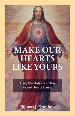 Make Our Hearts Like Yours: Daily Meditations on the Sacred Heart of Jesus by Kronholz, Thomas J.