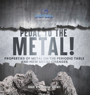 Pedal to the Metal! Properties of Metal on the Periodic Table and How Metal Changes Grade 6-8 Physical Science by Dot Edu